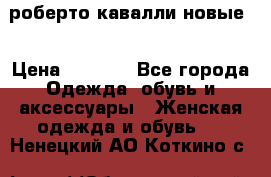 роберто кавалли новые  › Цена ­ 5 500 - Все города Одежда, обувь и аксессуары » Женская одежда и обувь   . Ненецкий АО,Коткино с.